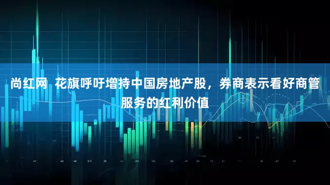 尚红网  花旗呼吁增持中国房地产股，券商表示看好商管服务的红利价值