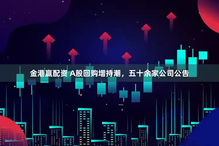 金港赢配资 A股回购增持潮，五十余家公司公告