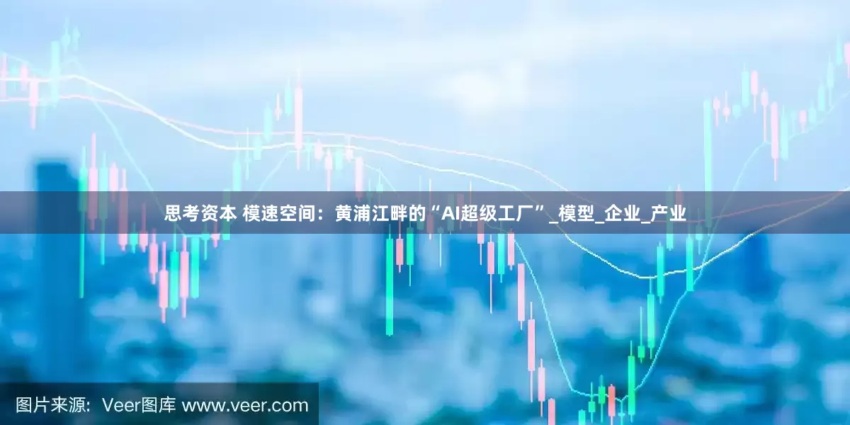 思考资本 模速空间：黄浦江畔的“AI超级工厂”_模型_企业_产业