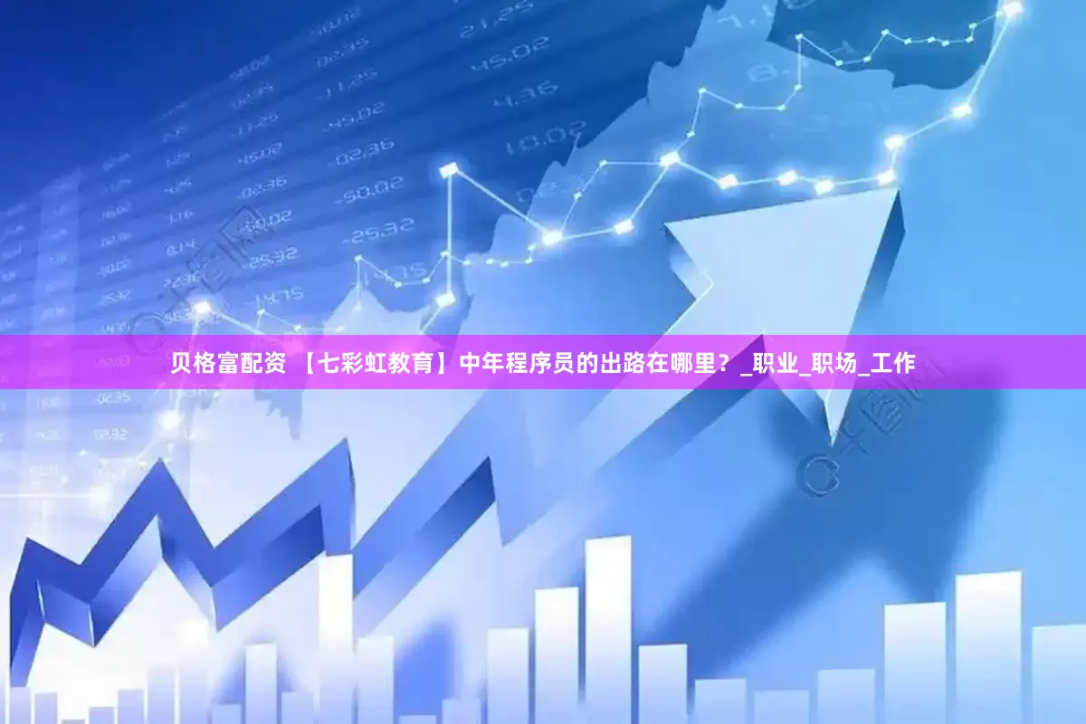 贝格富配资 【七彩虹教育】中年程序员的出路在哪里？_职业_职场_工作