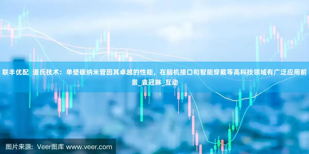 联丰优配  道氏技术：单壁碳纳米管因其卓越的性能，在脑机接口和智能穿戴等高科技领域有广泛应用前景_袁冠琳_互动