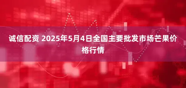 诚信配资 2025年5月4日全国主要批发市场芒果价格行情