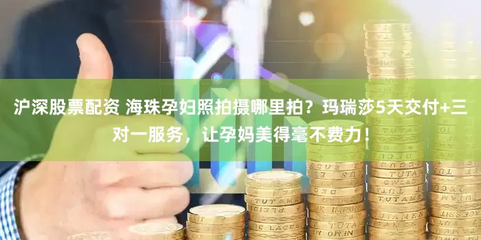 沪深股票配资 海珠孕妇照拍摄哪里拍？玛瑞莎5天交付+三对一服务，让孕妈美得毫不费力！