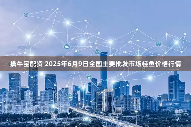 擒牛宝配资 2025年6月9日全国主要批发市场桂鱼价格行情