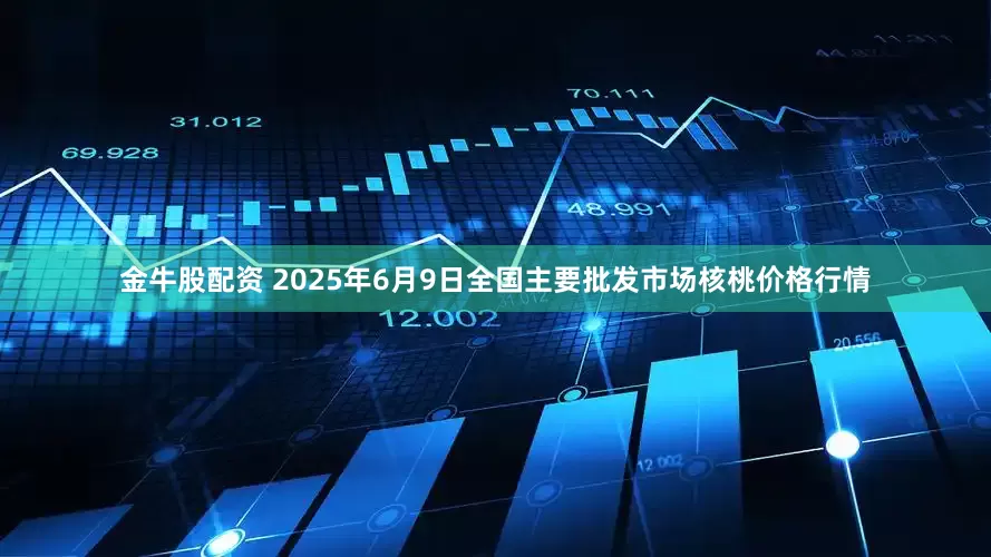 金牛股配资 2025年6月9日全国主要批发市场核桃价格行情