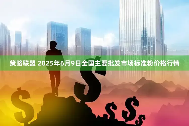策略联盟 2025年6月9日全国主要批发市场标准粉价格行情