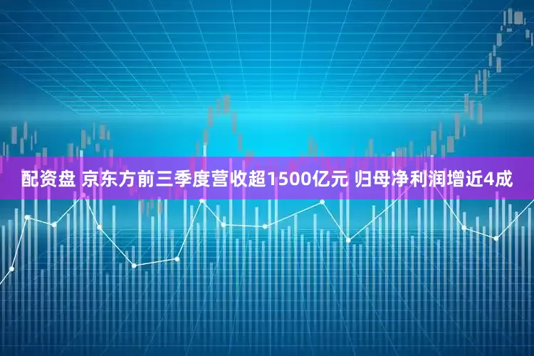 配资盘 京东方前三季度营收超1500亿元 归母净利润增近4成
