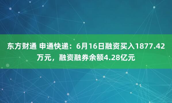 东方财通 申通快递：6月16日融资买入1877.42万元，融资融券余额4.28亿元