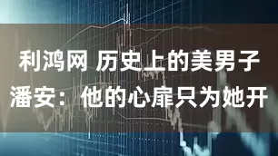 利鸿网 历史上的美男子潘安：他的心扉只为她开