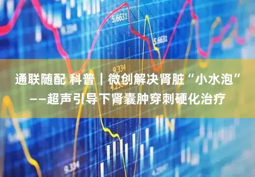 通联随配 科普｜微创解决肾脏“小水泡”——超声引导下肾囊肿穿刺硬化治疗