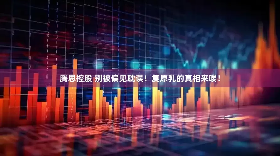 腾思控股 别被偏见耽误！复原乳的真相来喽！