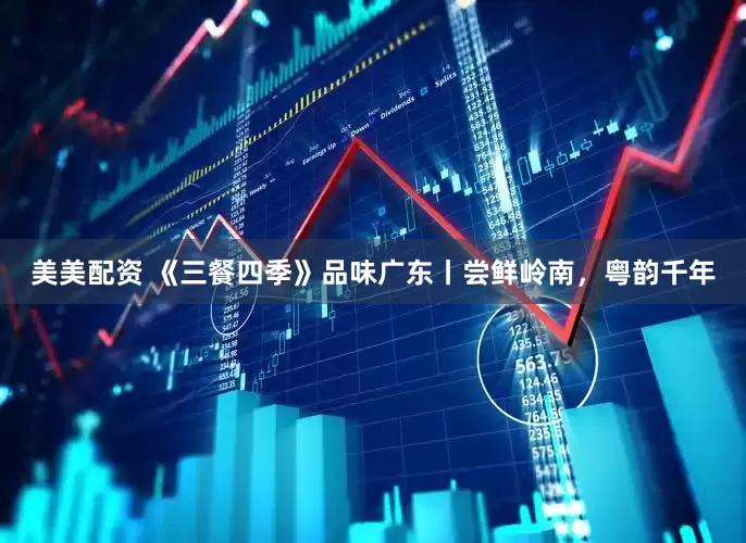 美美配资 《三餐四季》品味广东丨尝鲜岭南，粤韵千年