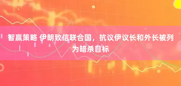 智赢策略 伊朗致信联合国，抗议伊议长和外长被列为暗杀目标