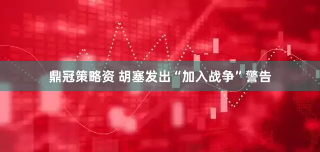 鼎冠策略资 胡塞发出“加入战争”警告