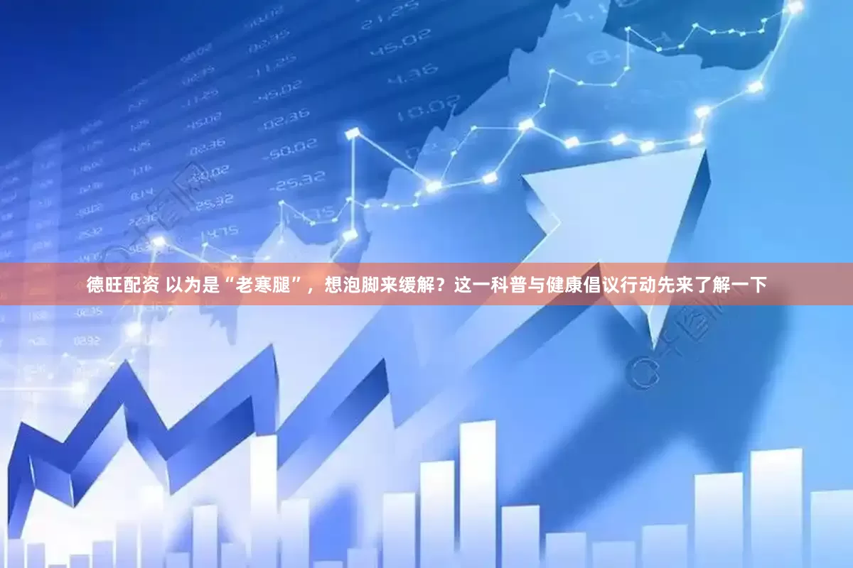 德旺配资 以为是“老寒腿”，想泡脚来缓解？这一科普与健康倡议行动先来了解一下