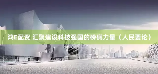 鸿E配资 汇聚建设科技强国的磅礴力量（人民要论）